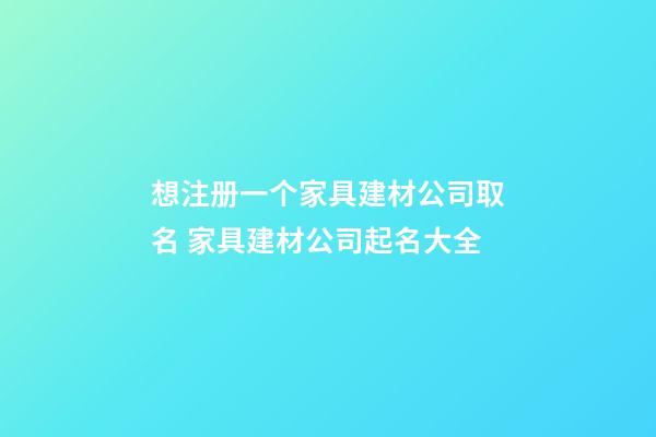 想注册一个家具建材公司取名 家具建材公司起名大全-第1张-公司起名-玄机派